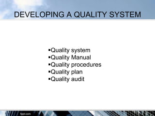 DEVELOPING A QUALITY SYSTEM



       Quality system
       Quality Manual
       Quality procedures
       Quality plan
       Quality audit
 
