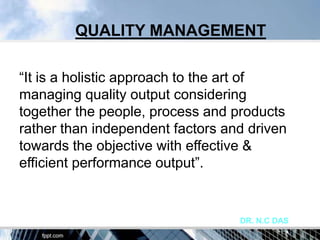 QUALITY MANAGEMENT

“It is a holistic approach to the art of
managing quality output considering
together the people, process and products
rather than independent factors and driven
towards the objective with effective &
efficient performance output”.


                                  DR. N.C DAS
 