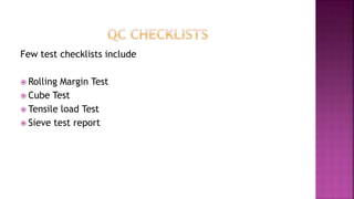 Few test checklists include
 Rolling Margin Test
 Cube Test
 Tensile load Test
 Sieve test report
 