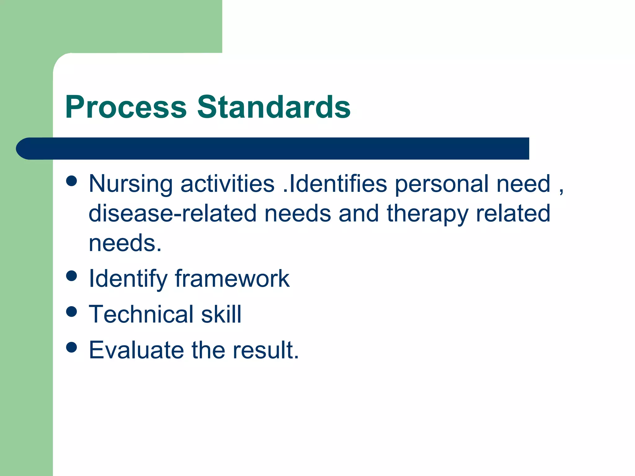 Process Standards
 Nursing activities .Identifies personal need ,
disease-related needs and therapy related
needs.
 Identify framework
 Technical skill
 Evaluate the result.
 