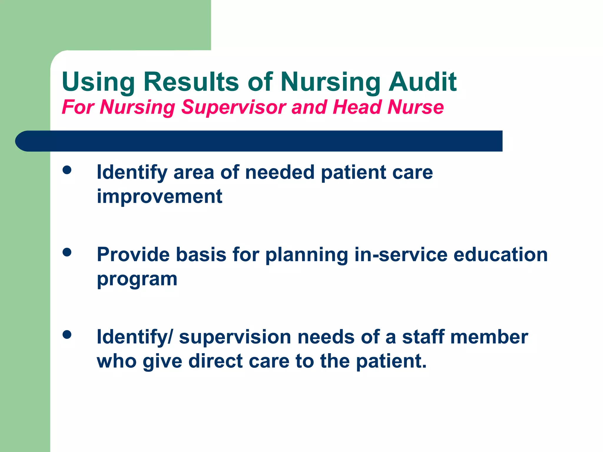 Using Results of Nursing Audit
For Nursing Supervisor and Head Nurse
 Identify area of needed patient care
improvement
 Provide basis for planning in-service education
program
 Identify/ supervision needs of a staff member
who give direct care to the patient.
 