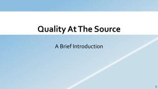 Quality AtThe Source
A Brief Introduction
1
 