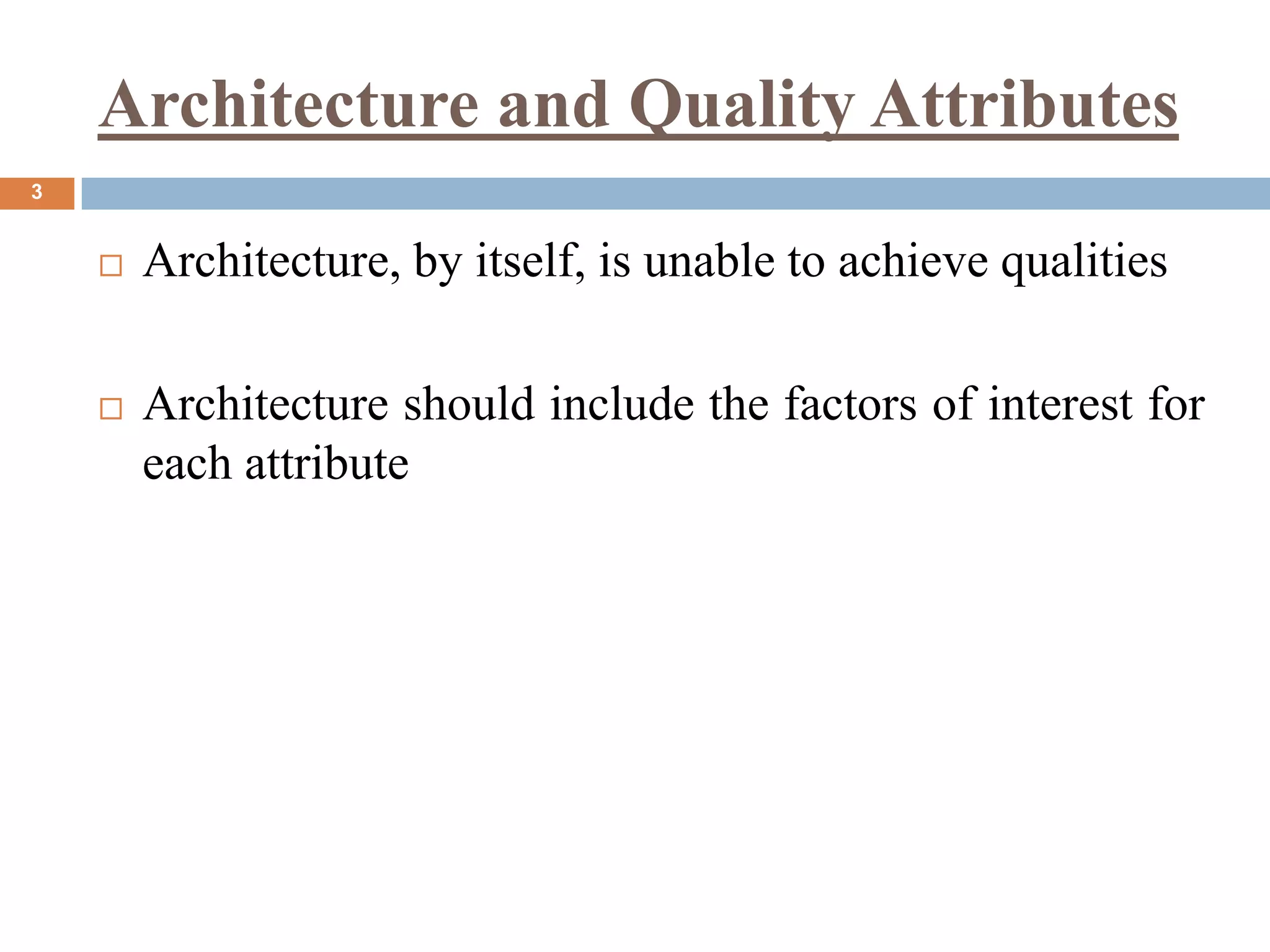 Architecture and Quality Attributes
3
 Architecture, by itself, is unable to achieve qualities
 Architecture should include the factors of interest for
each attribute
 