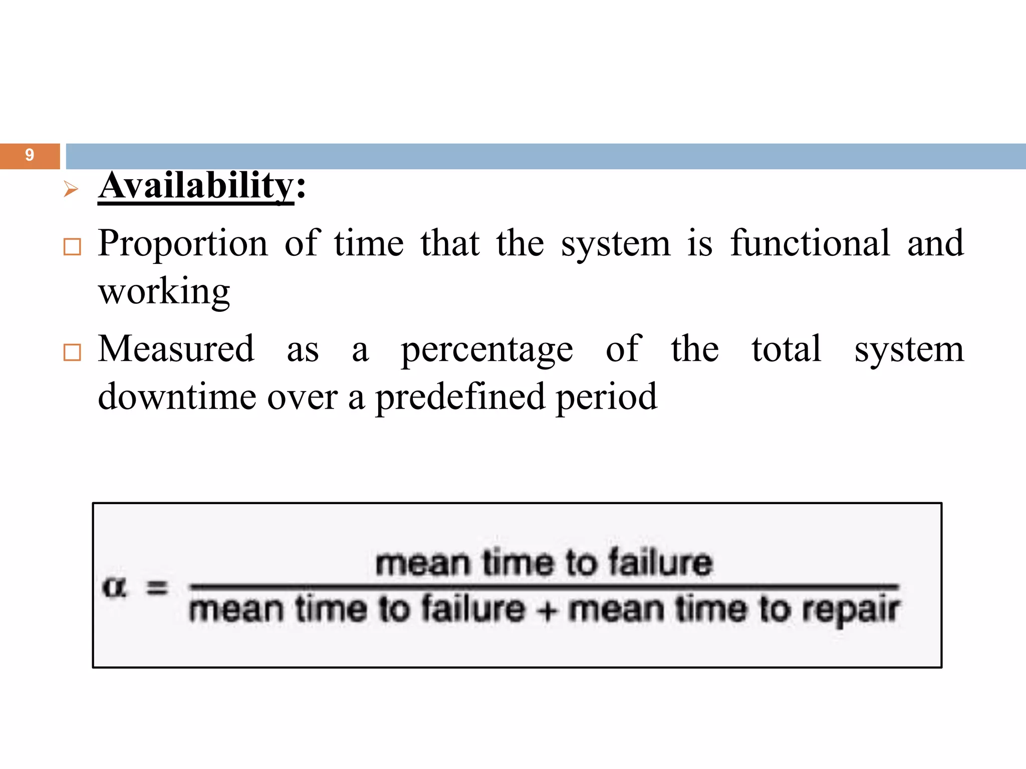 9
 Availability:
 Proportion of time that the system is functional and
working
 Measured as a percentage of the total system
downtime over a predefined period
 