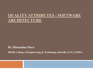 QUALITY ATTRIBUTES : SOFTWARE
ARCHITECTURE
Dr. Himanshu Hora
SRMS College of Engineering & Technology, Bareilly (U.P.), INDIA
 