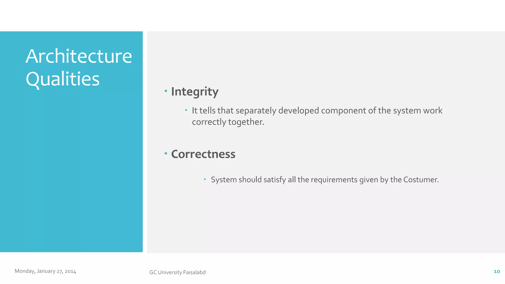Architecture
Qualities

 Integrity
 It tells that separately developed component of the system work
correctly together.

 Correctness
 System should satisfy all the requirements given by the Costumer.

Monday, January 27, 2014

GC University Faisalabd

10

 
