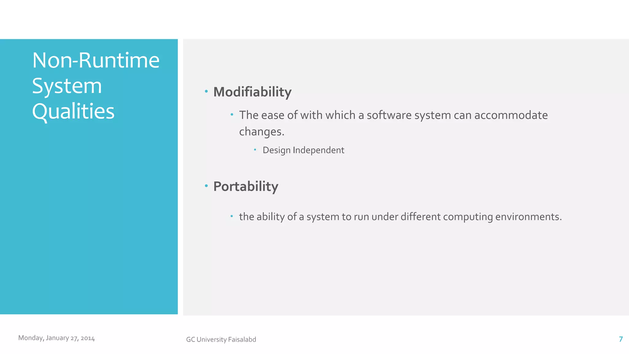 Non-Runtime
System
Qualities

 Modifiability
 The ease of with which a software system can accommodate
changes.
 Design Independent

 Portability
 the ability of a system to run under different computing environments.

Monday, January 27, 2014

GC University Faisalabd

7

 