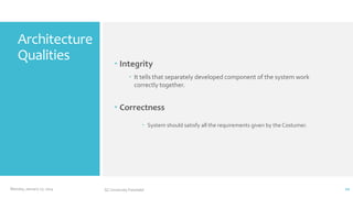Architecture
Qualities

 Integrity
 It tells that separately developed component of the system work
correctly together.

 Correctness
 System should satisfy all the requirements given by the Costumer.

Monday, January 27, 2014

GC University Faisalabd

10

 