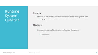 Runtime
System
Qualities

 Security
 security is the protection of information assets through the user.
 Log in

 Usability
 the ease of use and of training the end users of the system.
 User Friendly

Monday, January 27, 2014

GC University Faisalabd

6

 