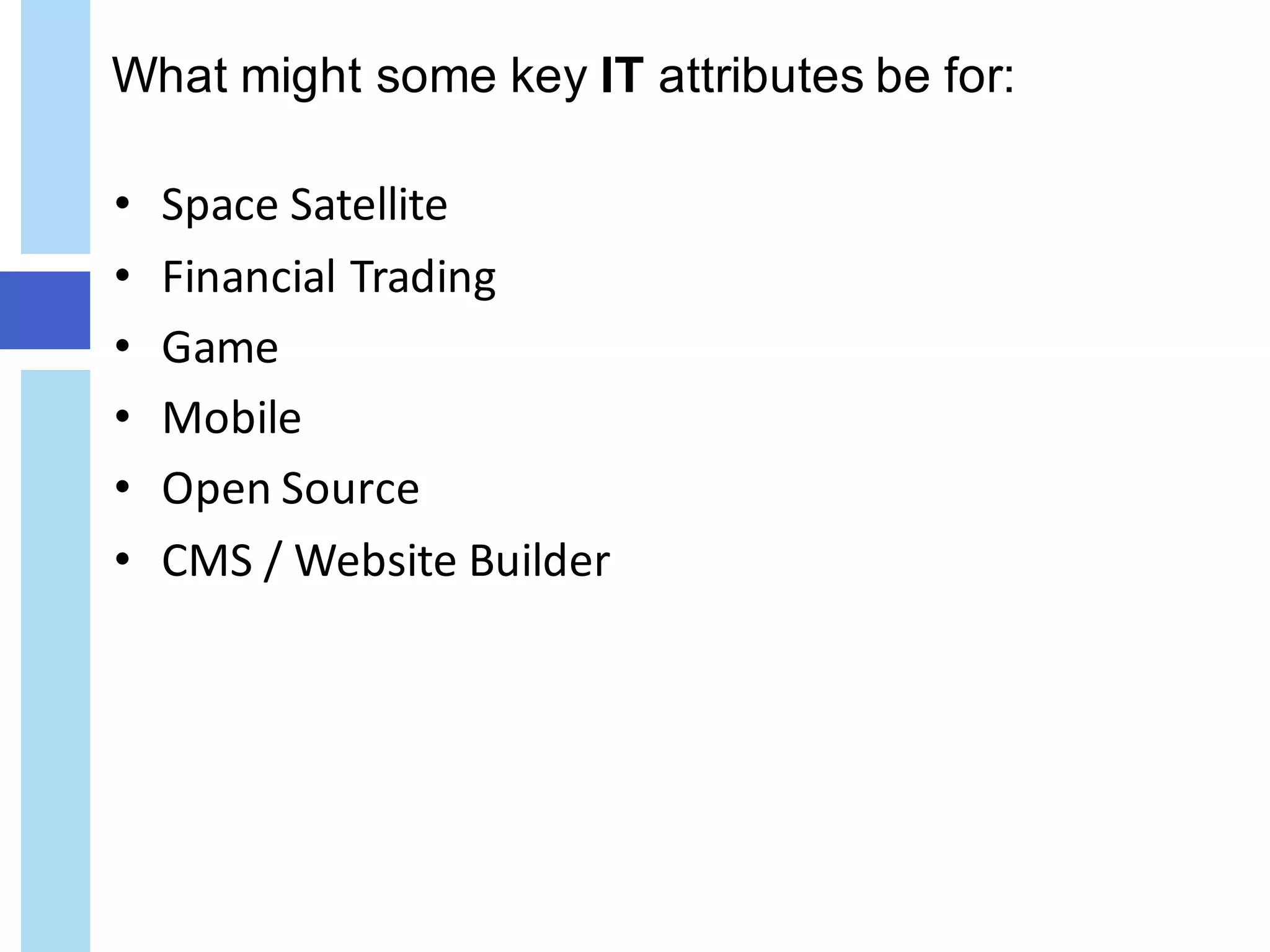 What might some key IT attributes be for:
• Space	Satellite
• Financial	Trading	
• Game	
• Mobile	
• Open	Source	
• CMS	/	Website	Builder
 