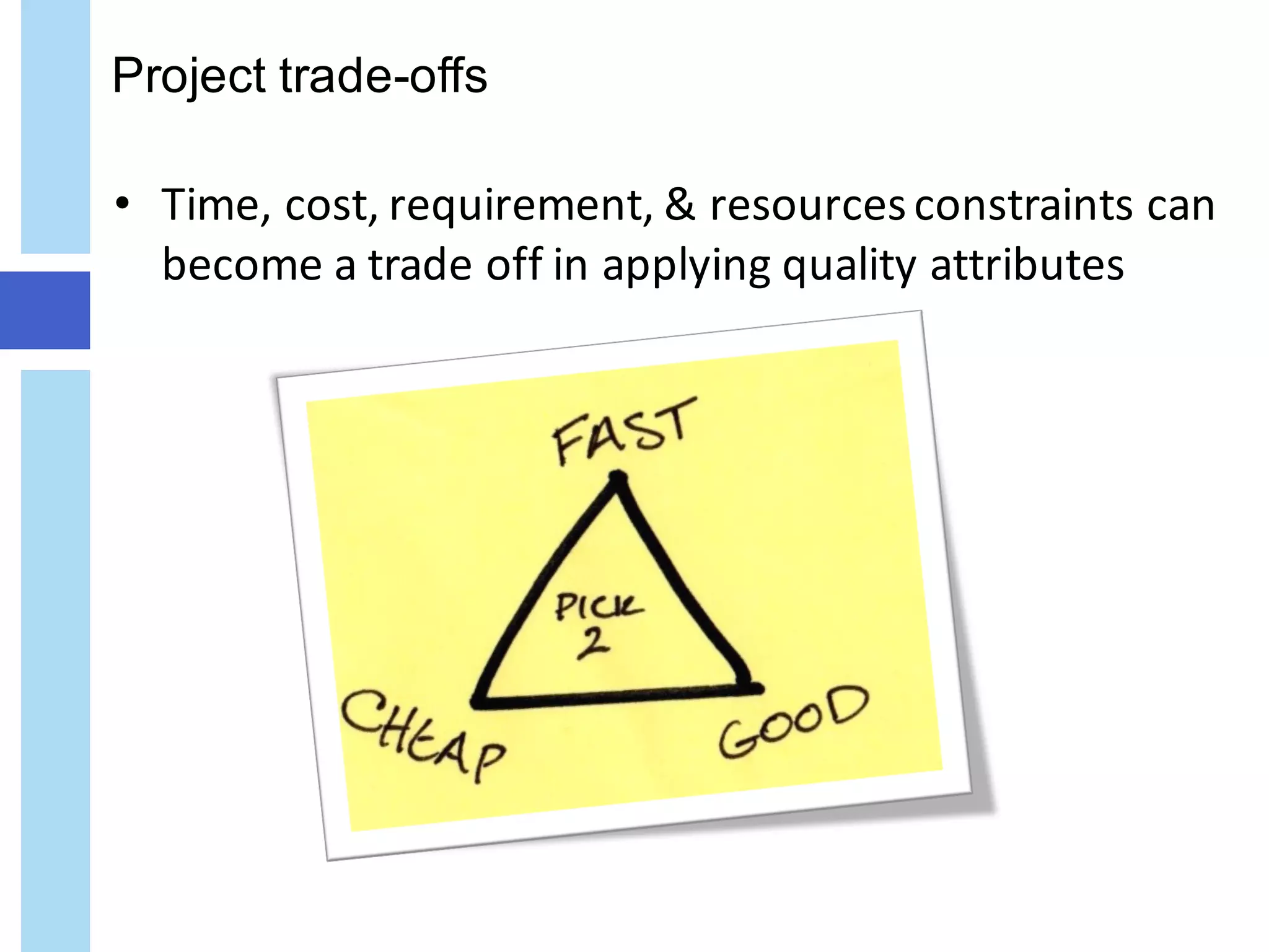 Project trade-offs
• Time,	cost,	requirement,	&	resources	constraints	can	
become	a	trade	off	in	applying	quality	attributes
 