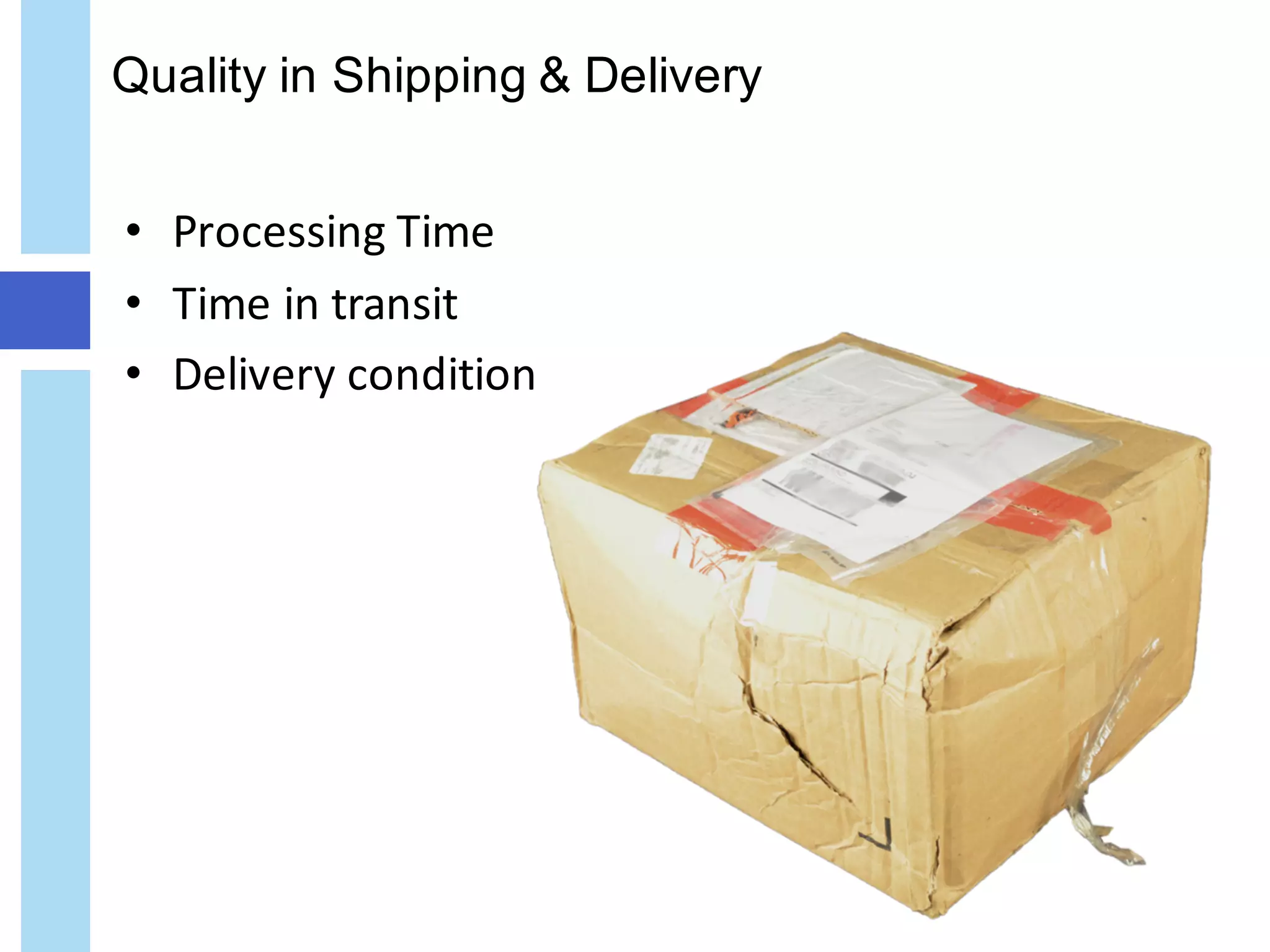 Quality in Shipping & Delivery
• Processing	Time
• Time	in	transit
• Delivery	condition
 