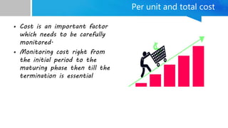 Per unit and total cost
• Cost is an important factor
which needs to be carefully
monitored.
• Monitoring cost right from
the initial period to the
maturing phase then till the
termination is essential
 