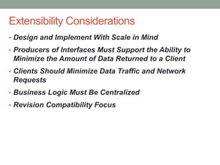 Confidential
Extensibility Considerations
• Design and Implement With Scale in Mind
• Producers of Interfaces Must Support the Ability to
Minimize the Amount of Data Returned to a Client
• Clients Should Minimize Data Traffic and Network
Requests
• Business Logic Must Be Centralized
• Revision Compatibility Focus
 
