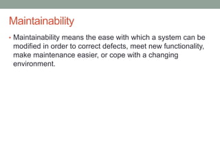 Confidential
Maintainability
• Maintainability means the ease with which a system can be
modified in order to correct defects, meet new functionality,
make maintenance easier, or cope with a changing
environment.
 