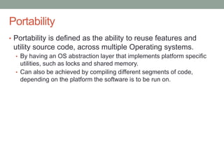 Confidential
Portability
• Portability is defined as the ability to reuse features and
utility source code, across multiple Operating systems.
• By having an OS abstraction layer that implements platform specific
utilities, such as locks and shared memory.
• Can also be achieved by compiling different segments of code,
depending on the platform the software is to be run on.
 
