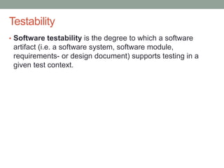 Confidential
Testability
• Software testability is the degree to which a software
artifact (i.e. a software system, software module,
requirements- or design document) supports testing in a
given test context.
 
