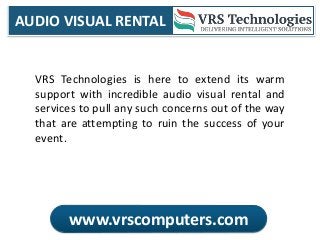 AUDIO VISUAL RENTAL
www.vrscomputers.com
VRS Technologies is here to extend its warm
support with incredible audio visual rental and
services to pull any such concerns out of the way
that are attempting to ruin the success of your
event.
 