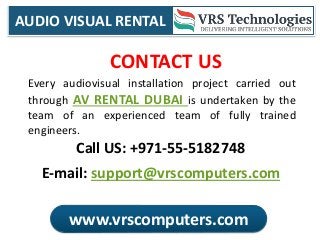 AUDIO VISUAL RENTAL
www.vrscomputers.com
CONTACT US
E-mail: support@vrscomputers.com
Call US: +971-55-5182748
Every audiovisual installation project carried out
through AV RENTAL DUBAI is undertaken by the
team of an experienced team of fully trained
engineers.
 