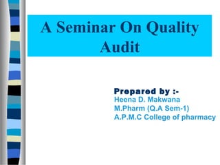 A Seminar On Quality
       Audit

         Prepared by :-
         Heena D. Makwana
         M.Pharm (Q.A Sem-1)
         A.P.M.C College of pharmacy
 