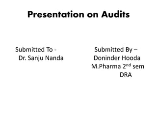 Presentation on Audits
Submitted To - Submitted By –
Dr. Sanju Nanda Doninder Hooda
M.Pharma 2nd sem
DRA
 