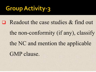  Readout the case studies & find out
the non-conformity (if any), classify
the NC and mention the applicable
GMP clause.
 