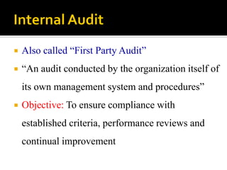  Also called “First Party Audit”
 “An audit conducted by the organization itself of
its own management system and procedures”
 Objective: To ensure compliance with
established criteria, performance reviews and
continual improvement
 