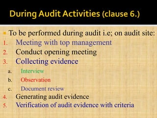  To be performed during audit i.e; on audit site:
1. Meeting with top management
2. Conduct opening meeting
3. Collecting evidence
a. Interview
b. Observation
c. Document review
4. Generating audit evidence
5. Verification of audit evidence with criteria
 