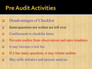  Disadvantages of Checklist
 Items/questions not written are left over
 Confinement to checklist items
 Prevents auditor from observations and open mindness
 It may become a tick list
 If it has many questions, it may irritate auditee
 May stifle initiative and process analysis
 