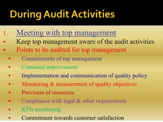1. Meeting with top management
 Keep top management aware of the audit activities
 Points to be audited for top management
 Commitments of top management
 Continual improvement
 Implementation and communication of quality policy
 Monitoring & measurement of quality objectives
 Provision of resources
 Compliance with legal & other requirements
 KPIs monitoring
 Commitment towards customer satisfaction
 