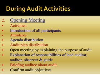 2. Opening Meeting
 Activities:
 Introduction of all participants
 Attendance
 Agenda distribution
 Audit plan distribution
 Open meeting by explaining the purpose of audit
 Explanation of responsibilities of lead auditor,
auditor, observer & guide
 Briefing auditee about audit
 Confirm audit objectives
 