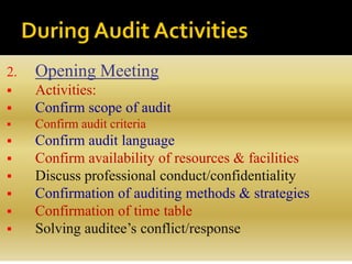 2. Opening Meeting
 Activities:
 Confirm scope of audit
 Confirm audit criteria
 Confirm audit language
 Confirm availability of resources & facilities
 Discuss professional conduct/confidentiality
 Confirmation of auditing methods & strategies
 Confirmation of time table
 Solving auditee’s conflict/response
 