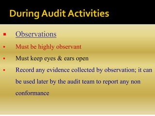  Observations
 Must be highly observant
 Must keep eyes & ears open
 Record any evidence collected by observation; it can
be used later by the audit team to report any non
conformance
 