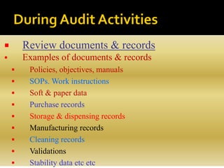  Review documents & records
 Examples of documents & records
 Policies, objectives, manuals
 SOPs. Work instructions
 Soft & paper data
 Purchase records
 Storage & dispensing records
 Manufacturing records
 Cleaning records
 Validations
 Stability data etc etc
 