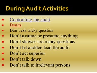  Controlling the audit
 Don’ts
 Don’t ask tricky question
 Don’t assume or presume anything
 Don’t shower too many questions
 Don’t let auditee lead the audit
 Don’t act superior
 Don’t talk down
 Don’t talk to irrelevant persons
 