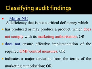 Major NC
A deficiency that is not a critical deficiency which
 has produced or may produce a product, which does
not comply with its marketing authorisation; OR
 does not ensure effective implementation of the
required GMP control measures; OR
 indicates a major deviation from the terms of the
marketing authorisation; OR
 