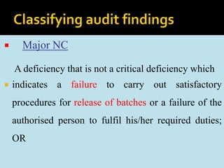  Major NC
A deficiency that is not a critical deficiency which
 indicates a failure to carry out satisfactory
procedures for release of batches or a failure of the
authorised person to fulfil his/her required duties;
OR
 