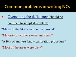  Overstating the deficiency (should be
confined to sampled problem)
“Many of the SOPs were not approved”
“Majority of workers were untrained”
“A few of analysts know calibration procedure”
“Most of the areas were dirty”
 