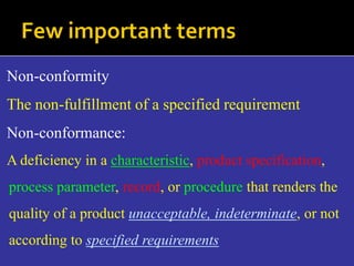 Non-conformity
The non-fulfillment of a specified requirement
Non-conformance:
A deficiency in a characteristic, product specification,
process parameter, record, or procedure that renders the
quality of a product unacceptable, indeterminate, or not
according to specified requirements
 