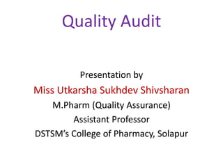 Quality Audit
Presentation by
Miss Utkarsha Sukhdev Shivsharan
M.Pharm (Quality Assurance)
Assistant Professor
DSTSM’s College of Pharmacy, Solapur
 
