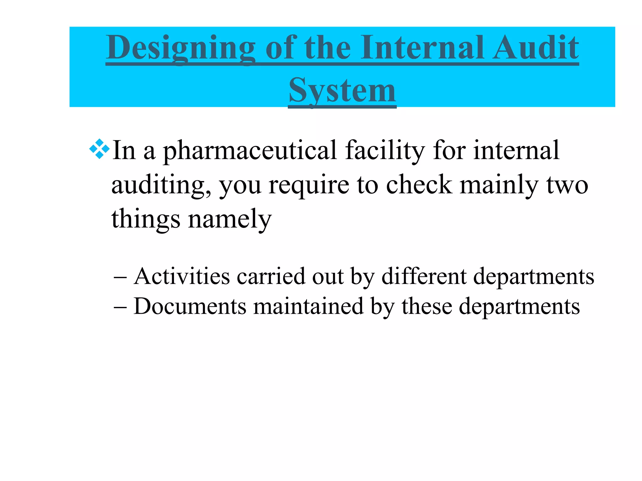 In a pharmaceutical facility for internal
auditing, you require to check mainly two
things namely
- Activities carried out by different departments
- Documents maintained by these departments
Designing of the Internal Audit
System
 