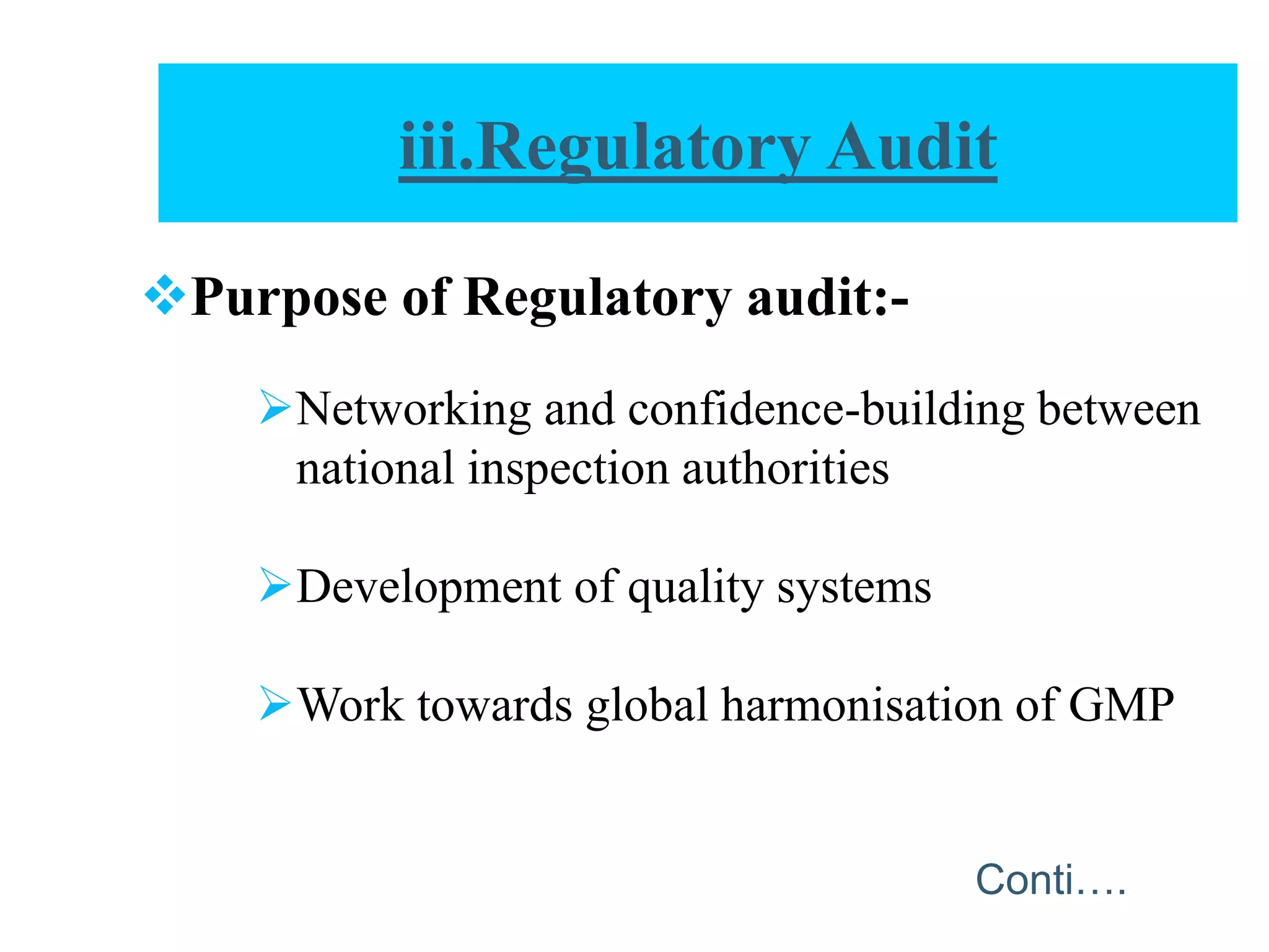 Purpose of Regulatory audit:-
Networking and confidence-building between
national inspection authorities
Development of quality systems
Work towards global harmonisation of GMP
iii.Regulatory Audit
Conti….
 