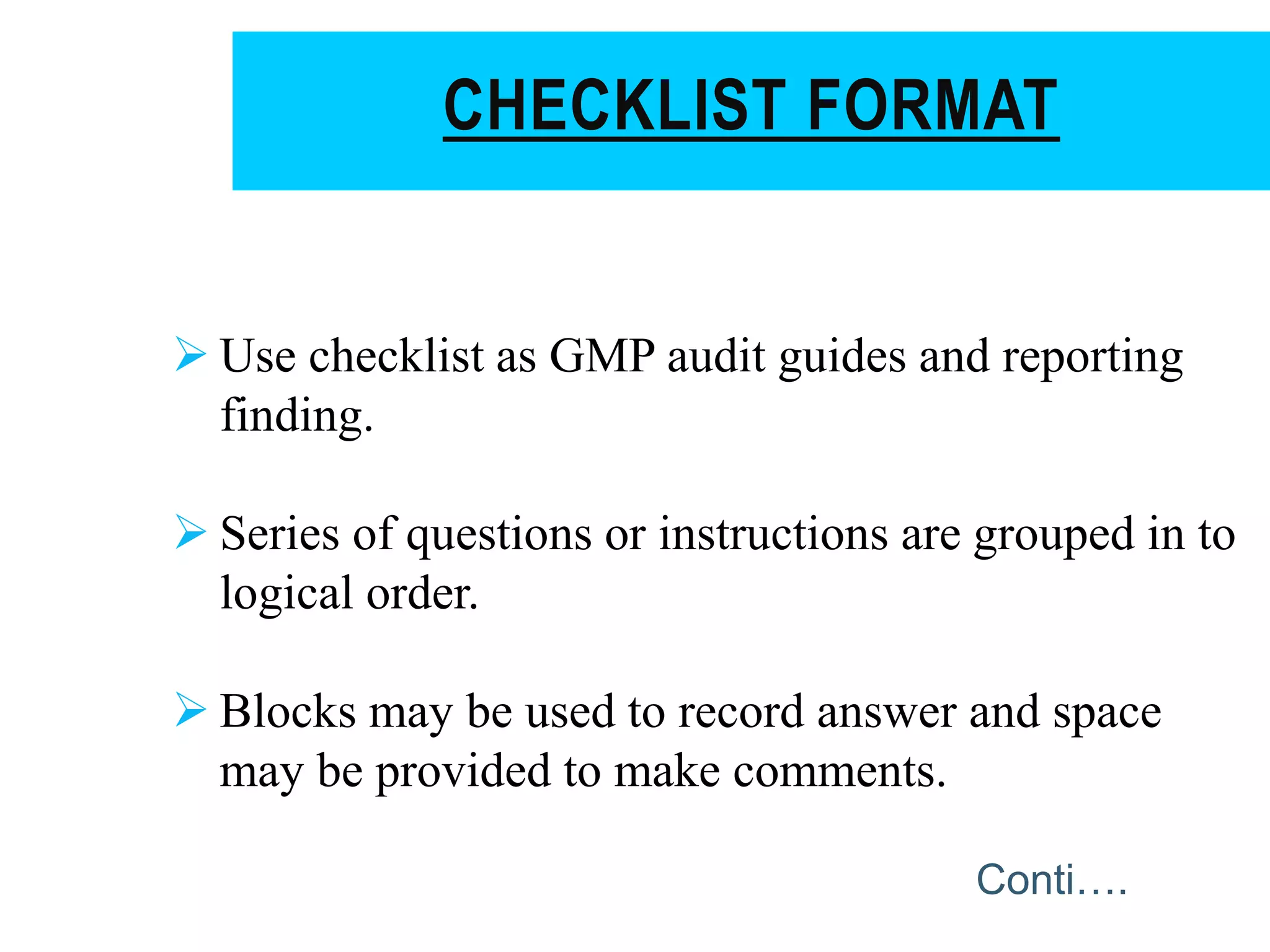  Use checklist as GMP audit guides and reporting
finding.
 Series of questions or instructions are grouped in to
logical order.
 Blocks may be used to record answer and space
may be provided to make comments.
CHECKLIST FORMAT
Conti….
 