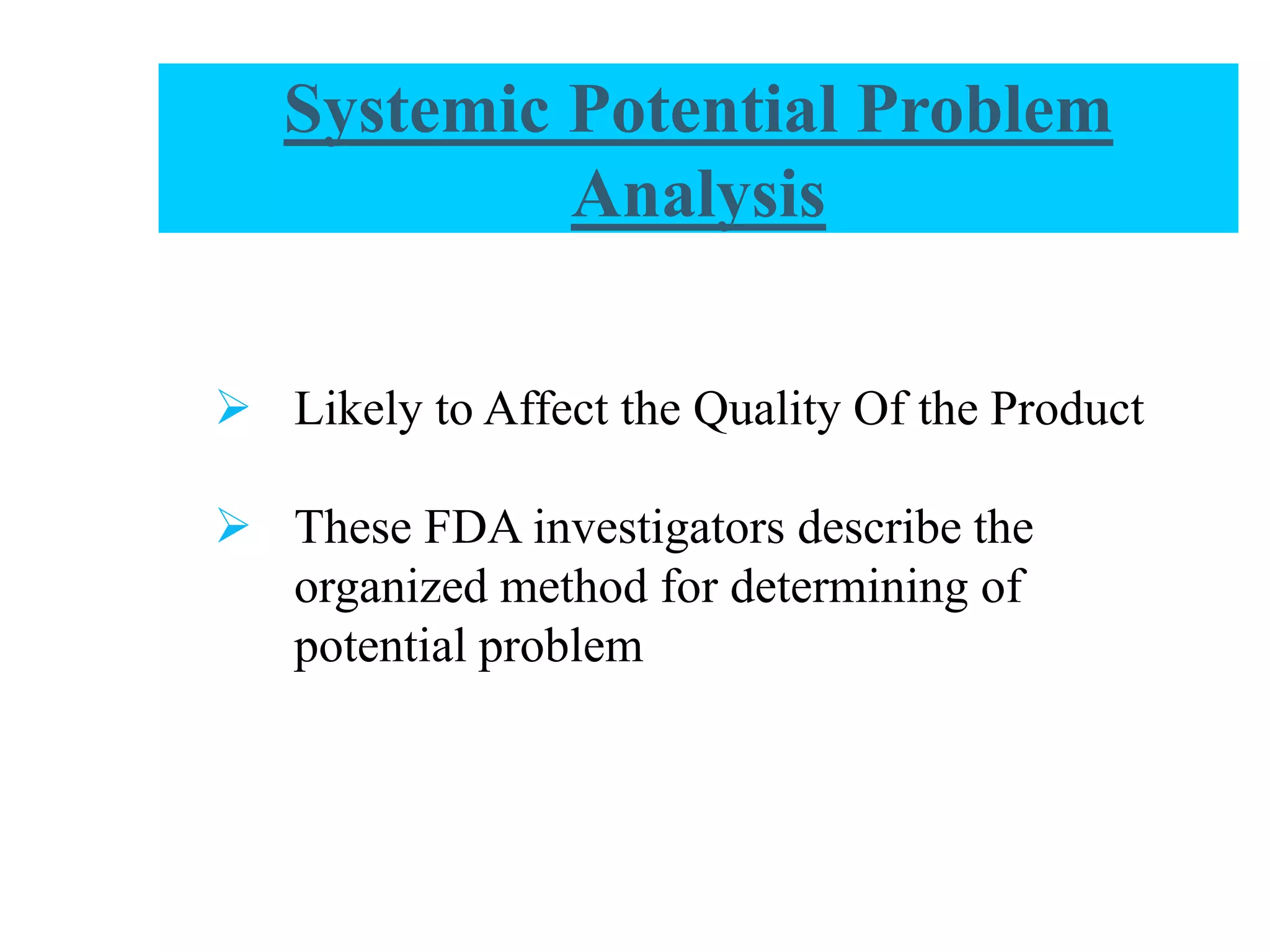  Likely to Affect the Quality Of the Product
 These FDA investigators describe the
organized method for determining of
potential problem
Systemic Potential Problem
Analysis
 