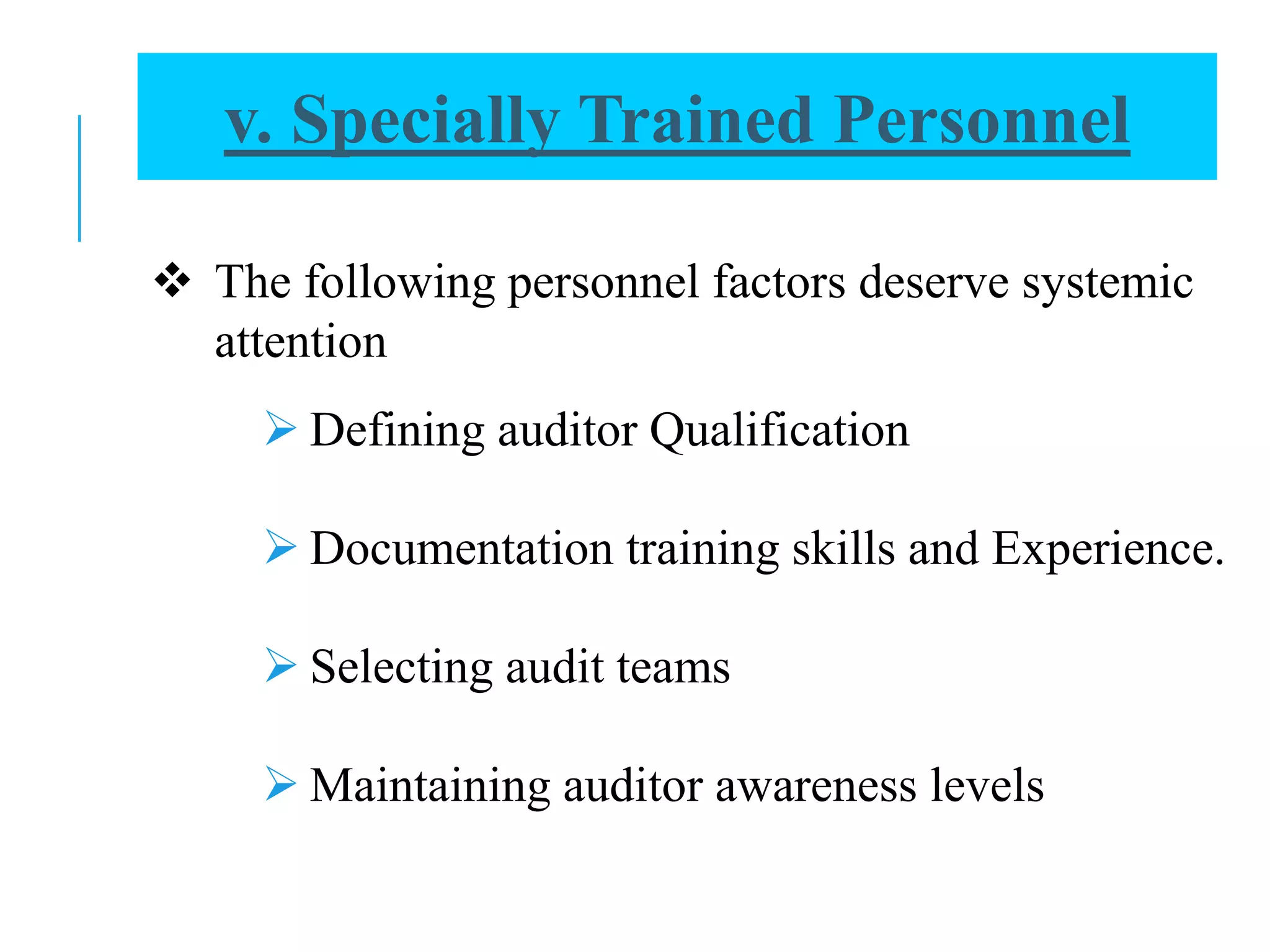  The following personnel factors deserve systemic
attention
 Defining auditor Qualification
 Documentation training skills and Experience.
 Selecting audit teams
 Maintaining auditor awareness levels
v. Specially Trained Personnel
 