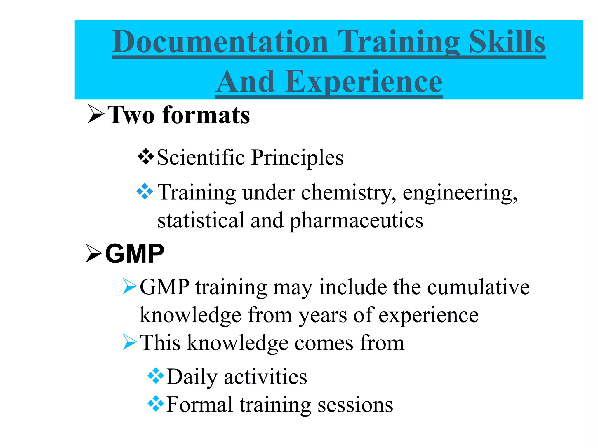 Two formats
Scientific Principles
Training under chemistry, engineering,
statistical and pharmaceutics
GMP
GMP training may include the cumulative
knowledge from years of experience
This knowledge comes from
Daily activities
Formal training sessions
Documentation Training Skills
And Experience
 