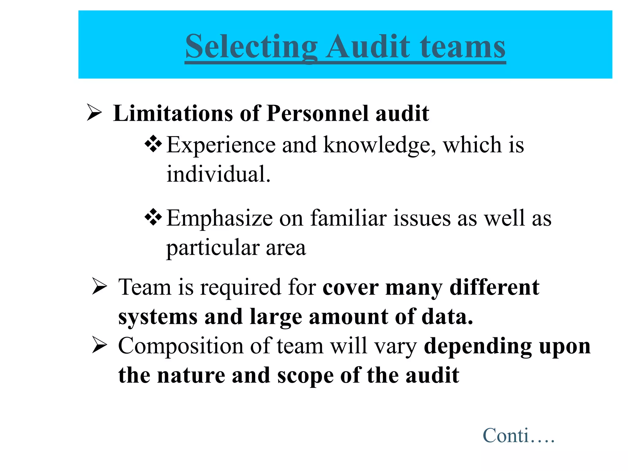  Limitations of Personnel audit
Experience and knowledge, which is
individual.
Emphasize on familiar issues as well as
particular area
 Team is required for cover many different
systems and large amount of data.
 Composition of team will vary depending upon
the nature and scope of the audit
Selecting Audit teams
Conti….
 