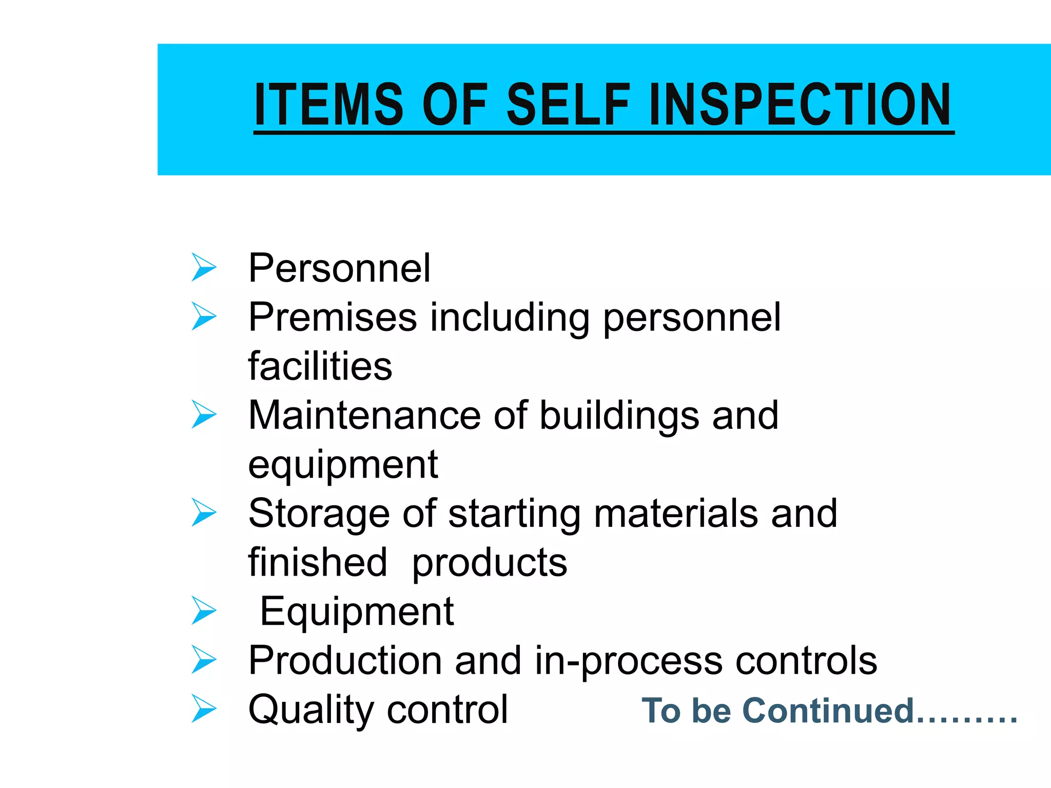 ITEMS OF SELF INSPECTION
 Personnel
 Premises including personnel
facilities
 Maintenance of buildings and
equipment
 Storage of starting materials and
finished products
 Equipment
 Production and in-process controls
 Quality control To be Continued………
 