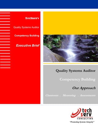 Techserv


Quality Systems Auditor


Competency Building



  Executive Brief




                                 Quality Systems Auditor

                                    Competency Building

                                             Our Approach
                          Classroom . Mentoring . Assessments




                                           “Promoting Systems Integrity”
 