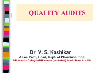 QUALITY AUDITS
Dr. V. S. Kashikar
Asso. Prof., Head, Dept. of Pharmaceutics
PES Modern College of Pharmacy ( for ladies), Moshi Pune 412 105
1
 
